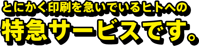 とにかく印刷を急いでいるヒトへの特急サービスです。